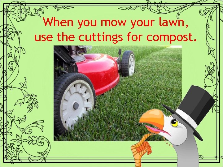 When you mow your lawn, use the cuttings for compost. 