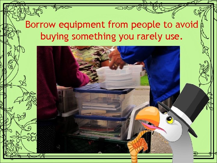 Borrow equipment from people to avoid buying something you rarely use. 