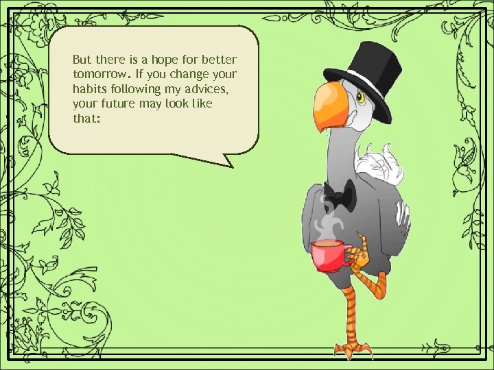 But there is a hope for better tomorrow. If you change your habits following