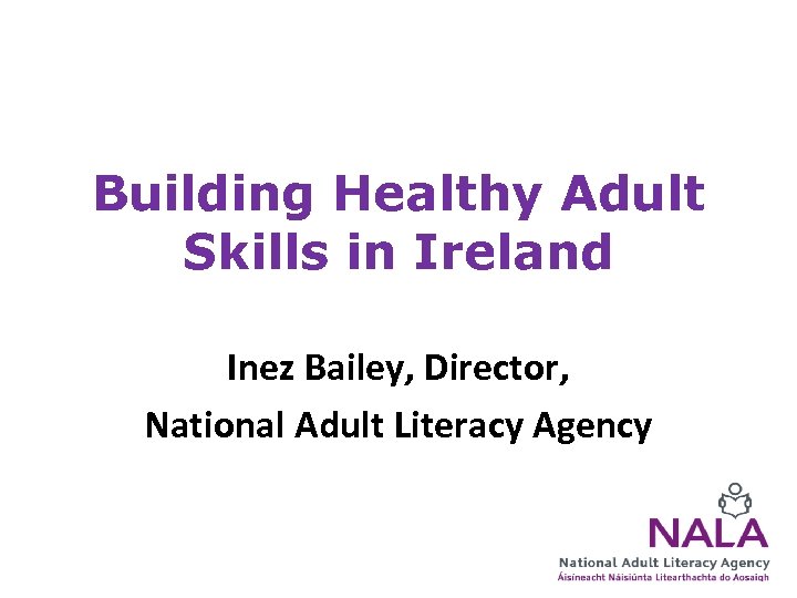 Building Healthy Adult Skills in Ireland Inez Bailey, Director, National Adult Literacy Agency 