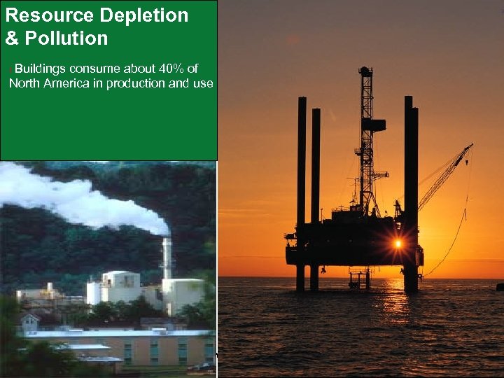 Resource Depletion & Pollution Buildings consume about 40% of North America in production and