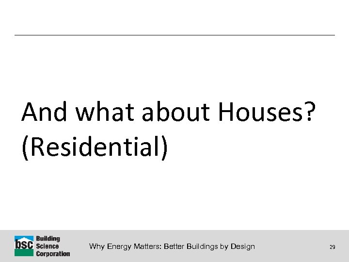 And what about Houses? (Residential) Why Energy Matters: Better Buildings by Design 29 