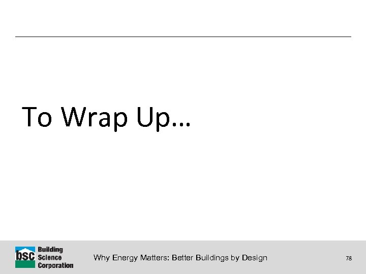 To Wrap Up… Why Energy Matters: Better Buildings by Design 78 