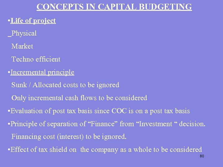 CONCEPTS IN CAPITAL BUDGETING • Life of project Physical Market Techno efficient • Incremental