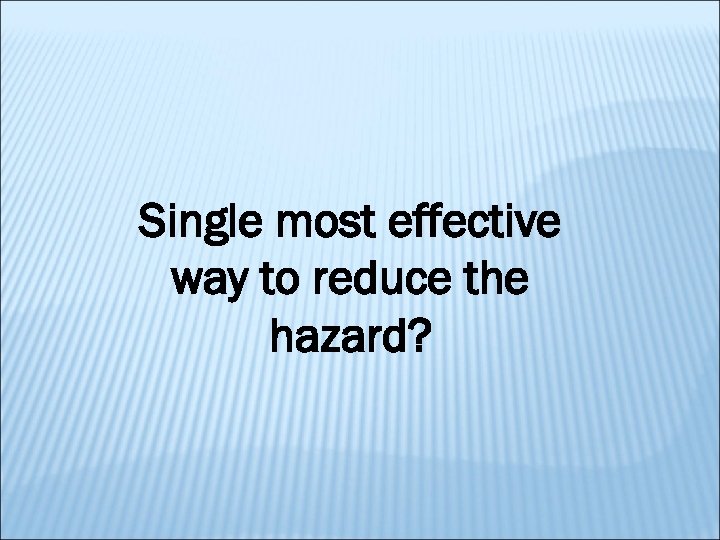 Single most effective way to reduce the hazard? 