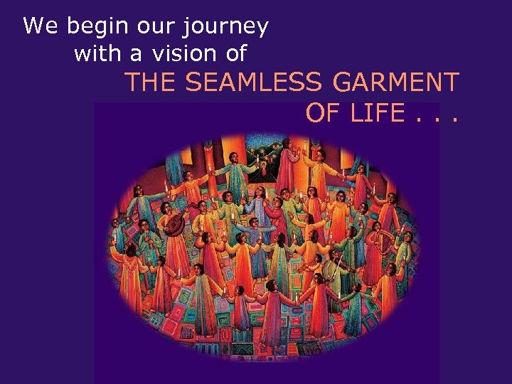 We begin our journey with a vision of THE SEAMLESS GARMENT OF LIFE. .