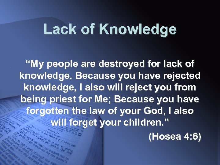 Lack of Knowledge “My people are destroyed for lack of knowledge. Because you have