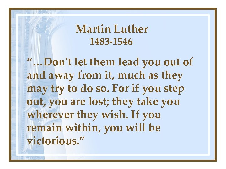 Martin Luther 1483 -1546 “…Don't let them lead you out of and away from