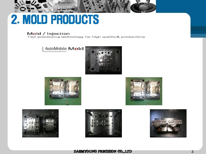 2. MOLD PRODUCTS DAEMYOUNG PRECISION CO. , LTD 3 