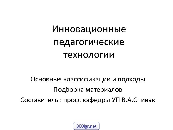 Инновационные педагогические технологии Основные классификации и подходы Подборка материалов Составитель : проф. кафедры УП