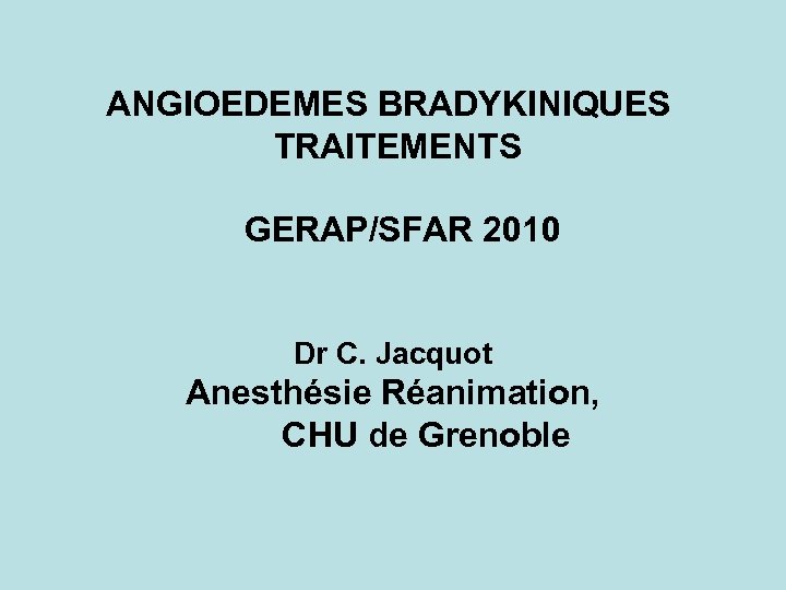 ANGIOEDEMES BRADYKINIQUES TRAITEMENTS GERAP/SFAR 2010 Dr C. Jacquot Anesthésie Réanimation, CHU de Grenoble 