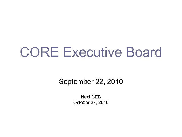 CORE Executive Board September 22, 2010 Next CEB October 27, 2010 