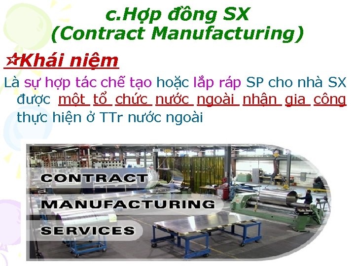 c. Hợp đồng SX (Contract Manufacturing) Khái niệm Là sự hợp tác chế tạo