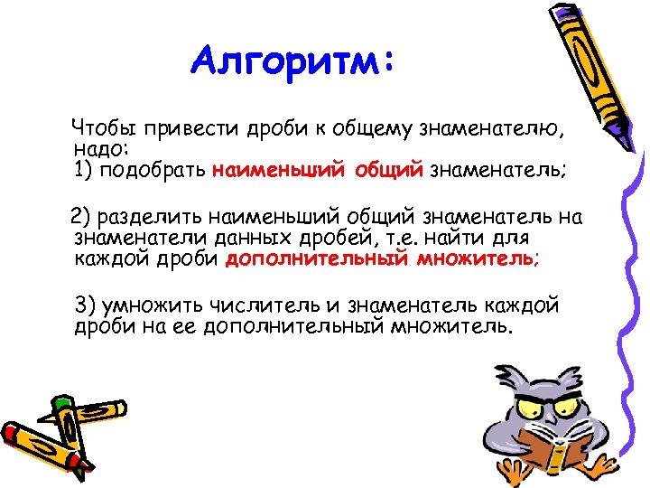 Алгоритм: Чтобы привести дроби к общему знаменателю, надо: 1) подобрать наименьший общий знаменатель; 2)