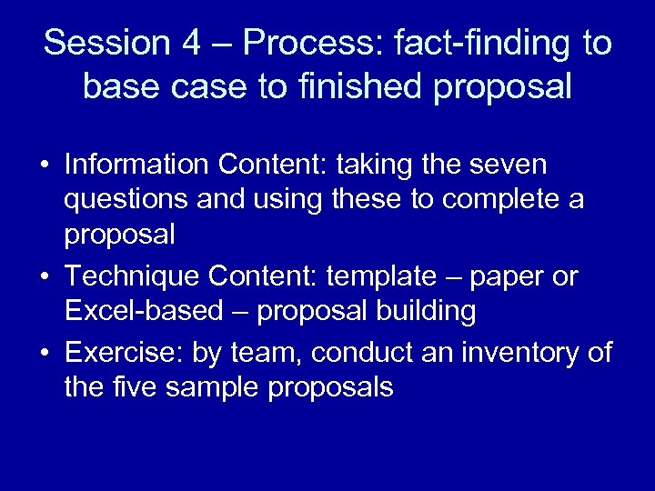 Session 4 – Process: fact-finding to base case to finished proposal • Information Content: