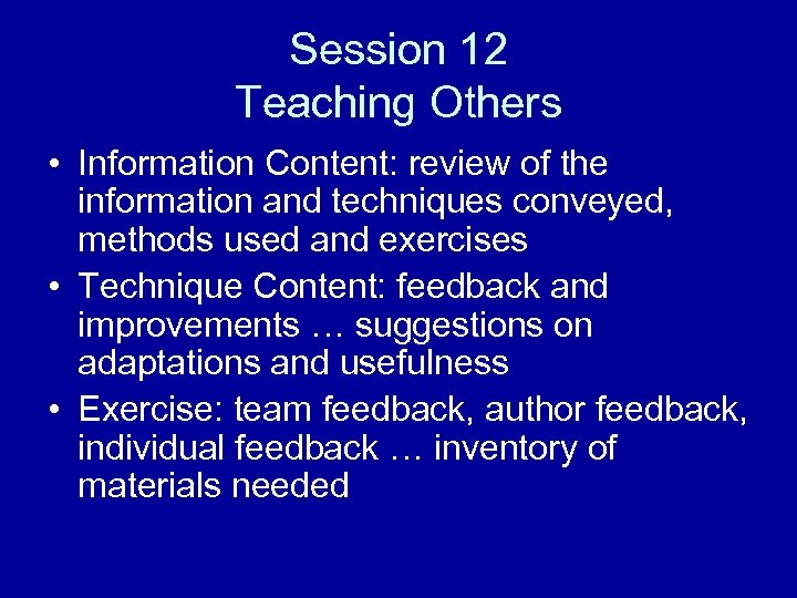 Session 12 Teaching Others • Information Content: review of the information and techniques conveyed,