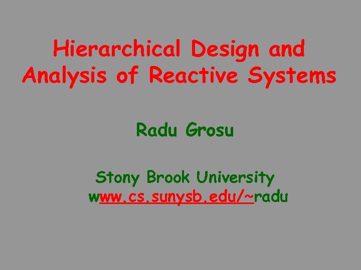 Hierarchical Design and Analysis of Reactive Systems Radu Grosu Stony Brook University www. cs.