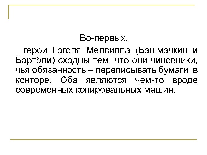 Во-первых, герои Гоголя Мелвилла (Башмачкин и Бартбли) сходны тем, что они чиновники, чья обязанность