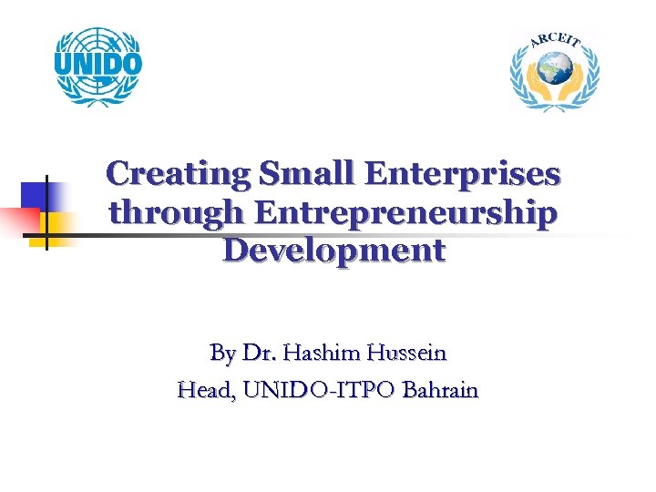 Creating Small Enterprises through Entrepreneurship Development By Dr. Hashim Hussein Head, UNIDO-ITPO Bahrain 