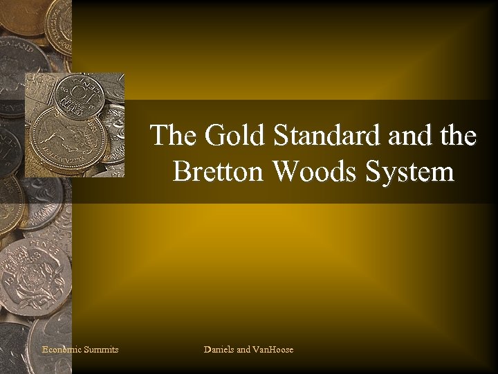 The Gold Standard and the Bretton Woods System Economic Summits Daniels and Van. Hoose