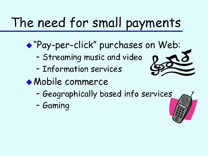 The need for small payments u “Pay-per-click” purchases on Web: – Streaming music and