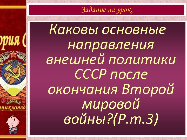 Задание на урок. Каковы основные направления внешней политики СССР после окончания Второй мировой войны?