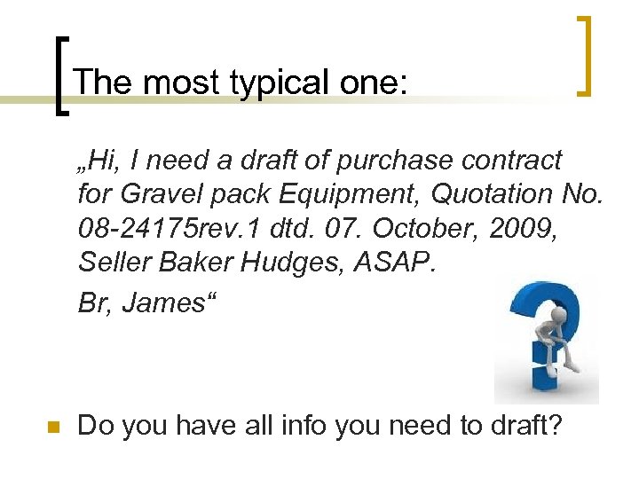 The most typical one: „Hi, I need a draft of purchase contract for Gravel