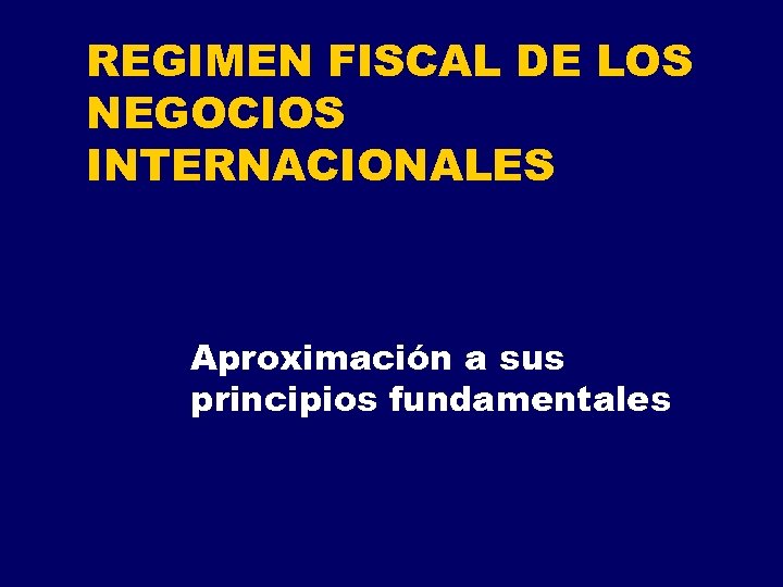 REGIMEN FISCAL DE LOS NEGOCIOS INTERNACIONALES Aproximación a sus principios fundamentales 
