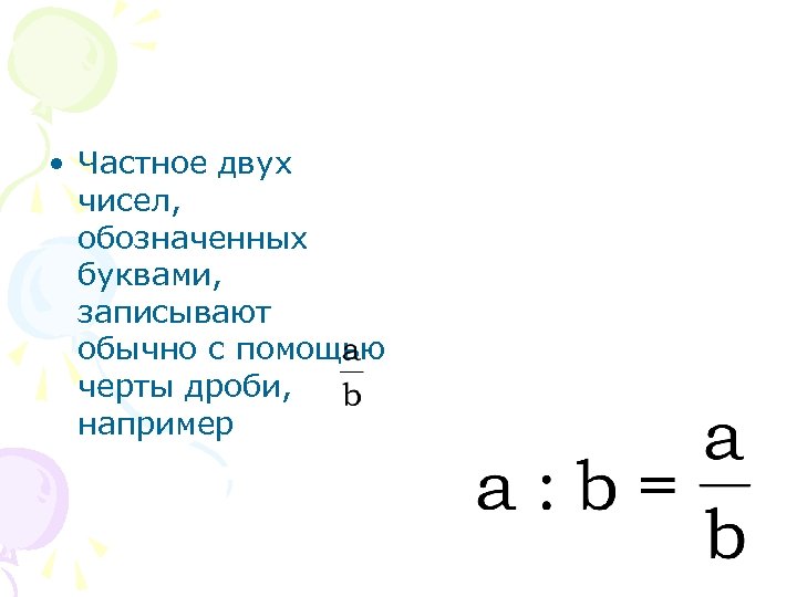  • Частное двух чисел, обозначенных буквами, записывают обычно с помощью черты дроби, например