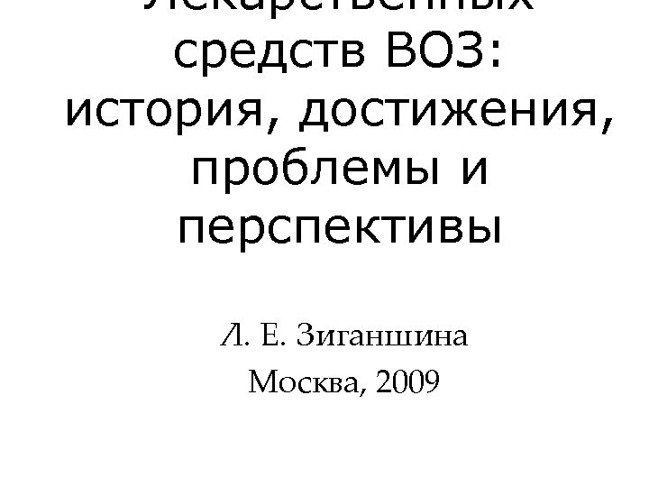 Лекарственных средств ВОЗ: история, достижения, проблемы и перспективы Л. Е. Зиганшина Москва, 2009 