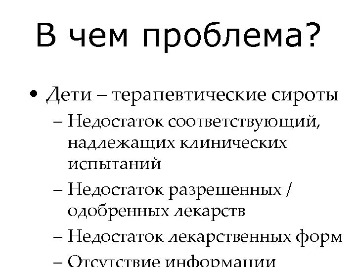 В чем проблема? • Дети – терапевтические сироты – Недостаток соответствующий, надлежащих клинических испытаний