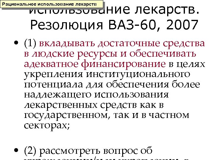 использование лекарств. Резолюция ВАЗ-60, 2007 Рациональное использование лекарств • (1) вкладывать достаточные средства в