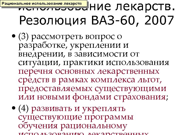 использование лекарств. Резолюция ВАЗ-60, 2007 Рациональное использование лекарств • (3) рассмотреть вопрос о разработке,