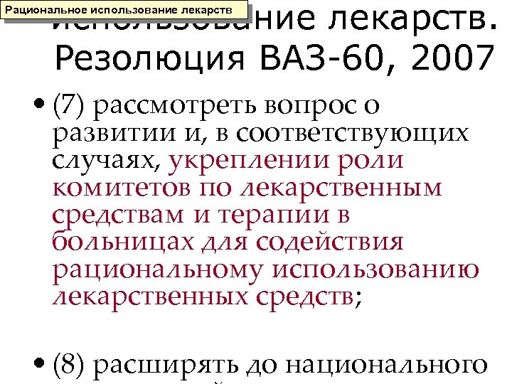 использование лекарств. Резолюция ВАЗ-60, 2007 Рациональное использование лекарств • (7) рассмотреть вопрос о развитии