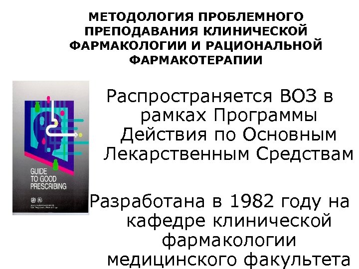 МЕТОДОЛОГИЯ ПРОБЛЕМНОГО ПРЕПОДАВАНИЯ КЛИНИЧЕСКОЙ ФАРМАКОЛОГИИ И РАЦИОНАЛЬНОЙ ФАРМАКОТЕРАПИИ Распространяется ВОЗ в рамках Программы Действия
