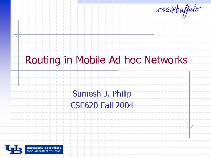 Routing in Mobile Ad hoc Networks Sumesh J. Philip CSE 620 Fall 2004 