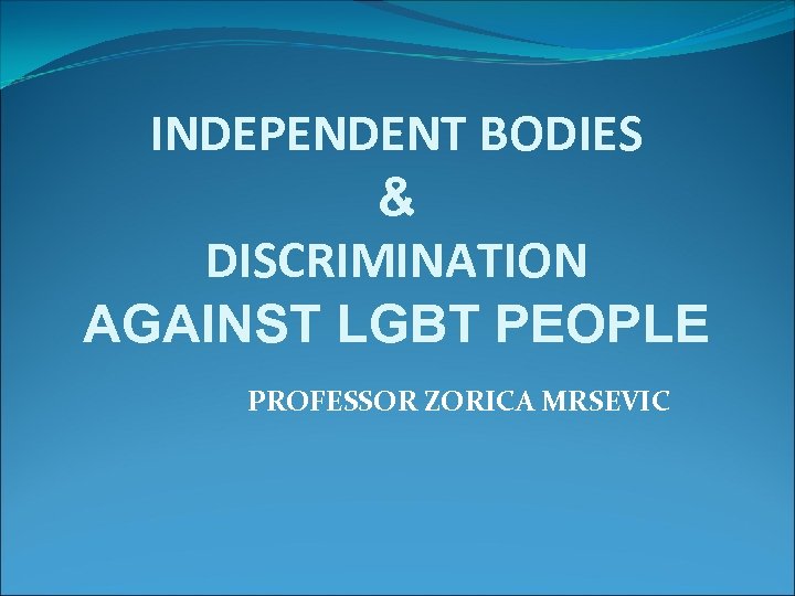 INDEPENDENT BODIES & DISCRIMINATION AGAINST LGBT PEOPLE PROFESSOR ZORICA MRSEVIC 