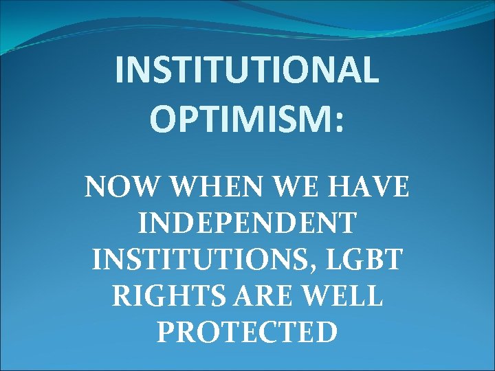 INSTITUTIONAL OPTIMISM: NOW WHEN WE HAVE INDEPENDENT INSTITUTIONS, LGBT RIGHTS ARE WELL PROTECTED 