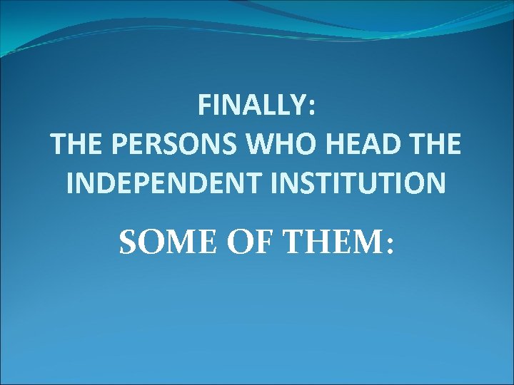 FINALLY: THE PERSONS WHO HEAD THE INDEPENDENT INSTITUTION SOME OF THEM: 