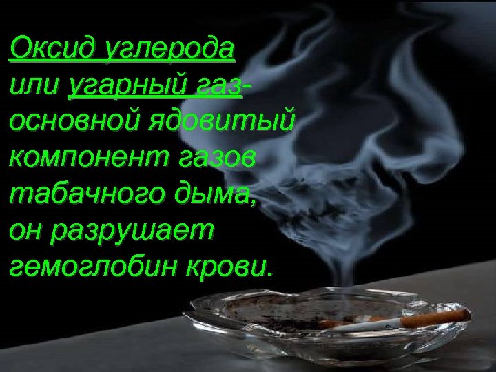 Оксид углерода или угарный газосновной ядовитый компонент газов табачного дыма, он разрушает гемоглобин крови.