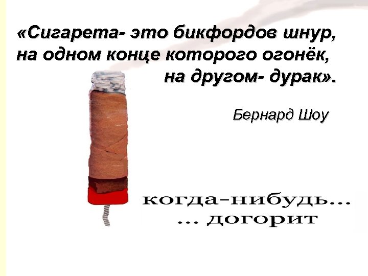  «Сигарета- это бикфордов шнур, на одном конце которого огонёк, на другом- дурак» .