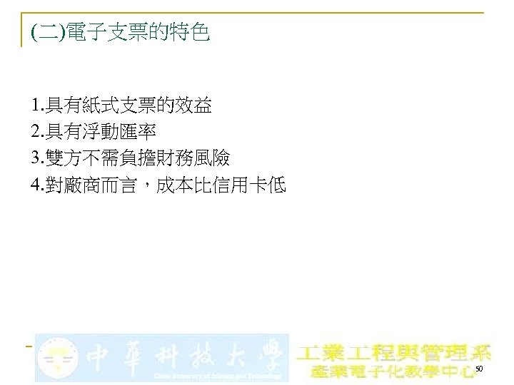 (二)電子支票的特色 1. 具有紙式支票的效益 2. 具有浮動匯率 3. 雙方不需負擔財務風險 4. 對廠商而言，成本比信用卡低 50 