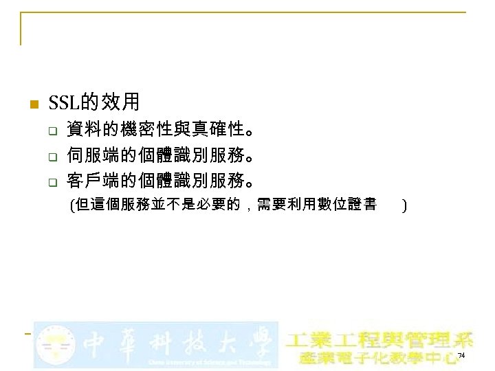 n SSL的效用 q q q 資料的機密性與真確性。 伺服端的個體識別服務。 客戶端的個體識別服務。 (但這個服務並不是必要的，需要利用數位證書 ) 74 