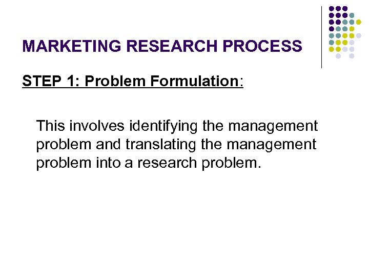 MARKETING RESEARCH PROCESS STEP 1: Problem Formulation: This involves identifying the management problem and