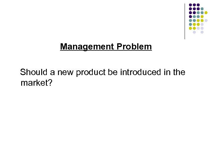 Management Problem Should a new product be introduced in the market? 