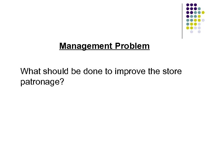 Management Problem What should be done to improve the store patronage? 