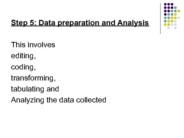 Step 5: Data preparation and Analysis This involves editing, coding, transforming, tabulating and Analyzing