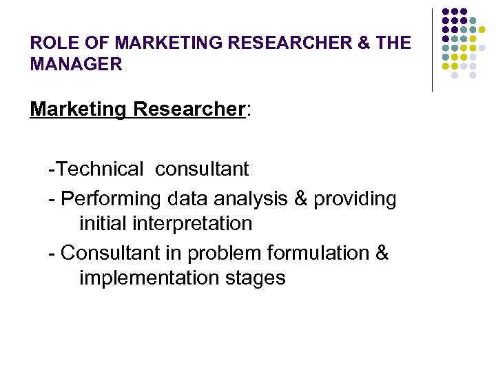 ROLE OF MARKETING RESEARCHER & THE MANAGER Marketing Researcher: -Technical consultant - Performing data