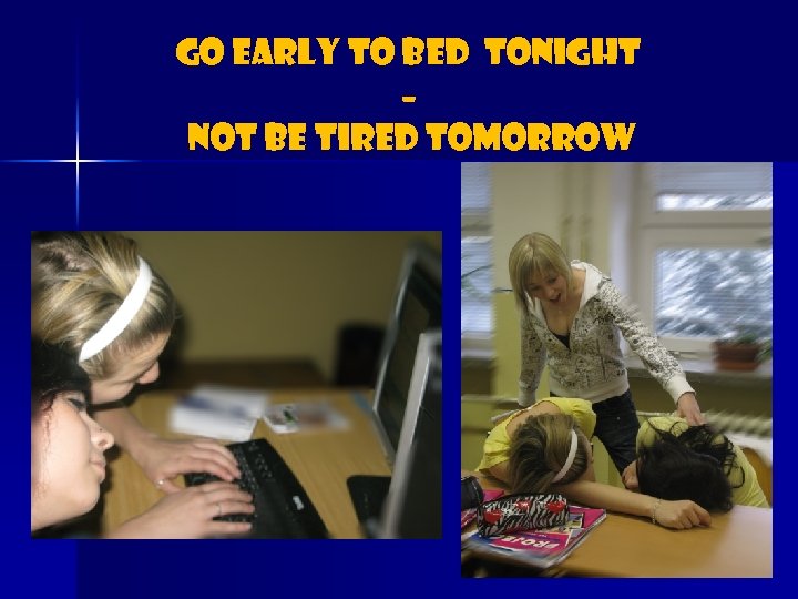 Go early to bed tonight – not be tired tomorrow 