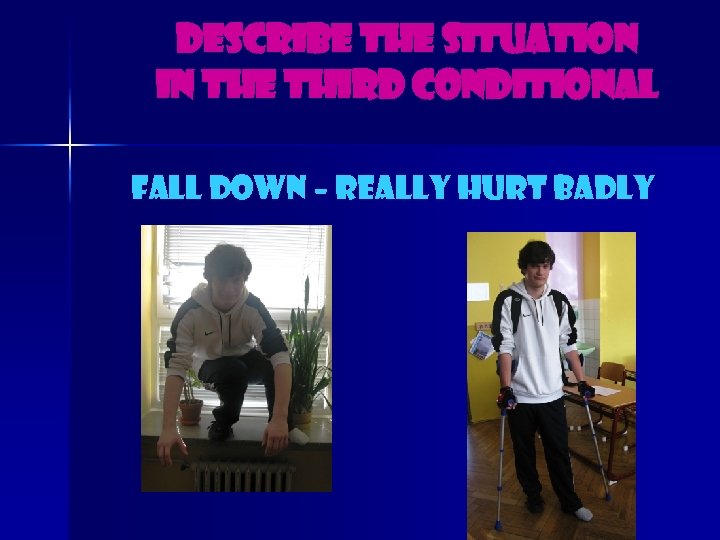 Describe the situation in the third conditional Fall down – really hurt badly 